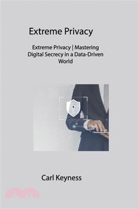 Extreme Privacy: Extreme Privacy Mastering Digital Secrecy in a Data-Driven World