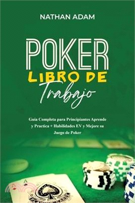 Poker Libro de Trabajo: Guía Completa para Principiantes Aprende y Practica + Habilidades EV y Mejore su Juego de Poker