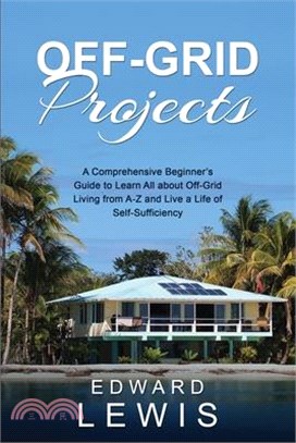 Off-Grid Projects: A Comprehensive Beginner's Guide to Learn All about OffGrid Living from A-Z and Live a Life of Self-Sufficiency