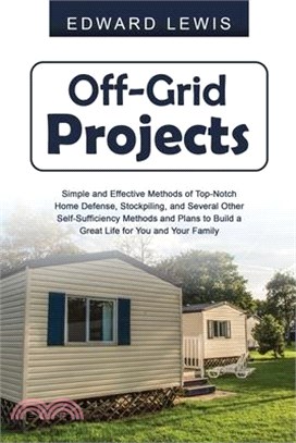 Off-Grid Projects: Simple and Effective Methods of Top-Notch Home Defense, Stockpiling, and Several Other SelfSufficiency Methods and Pla