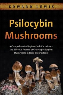 Psilocybin Mushrooms: A Comprehensive Beginner's Guide to Learn the Effective Process of Growing Psilocybin Mushrooms Indoors and Outdoors