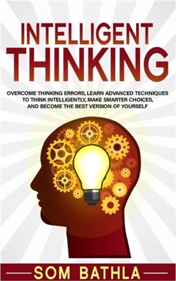 Intelligent Thinking：Overcome Thinking Errors, Learn Advanced Techniques to Think Intelligently, Make Smarter Choices, and Become the Best Version of Yourself