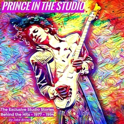 Prince in the Studio: The Exclusive Studio Stories Behind the Hits: 1977-1994