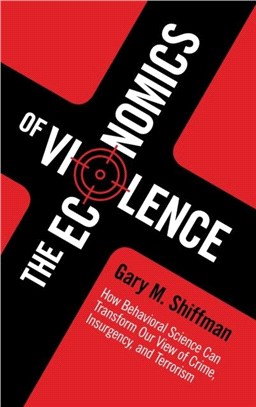 The Economics of Violence ― How Behavioral Science Can Transform Our View of Crime, Insurgency, and Terrorism