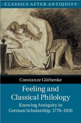 Feeling and Classical Philology：Knowing Antiquity in German Scholarship, 1770-1920
