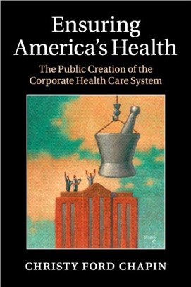 Ensuring America's Health ― The Public Creation of the Corporate Health Care System
