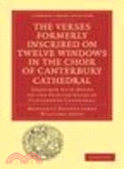The Verses Formerly Inscribed on Twelve Windows in the Choir of Canterbury Cathedral:Reprinted, from the Manuscript, with Introduction and Notes