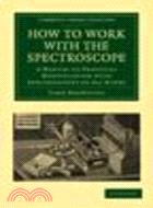 How to Work with the Spectroscope:A Manual of Practical Manipulation with Spectroscopes of All Kinds.