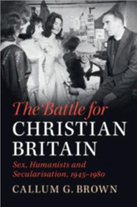 The Battle for Christian Britain ― Sex, Humanists and Secularisation, 1945-1980