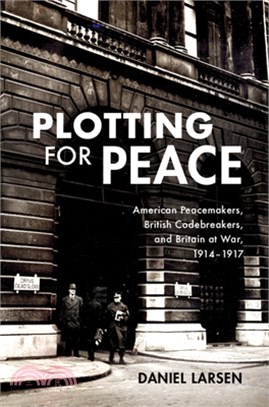 Plotting for Peace: American Peacemakers, British Codebreakers, and Britain at War, 1914-1917