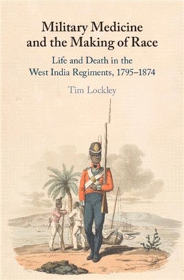 Military Medicine and the Making of Race：Life and Death in the West India Regiments, 1795-1874
