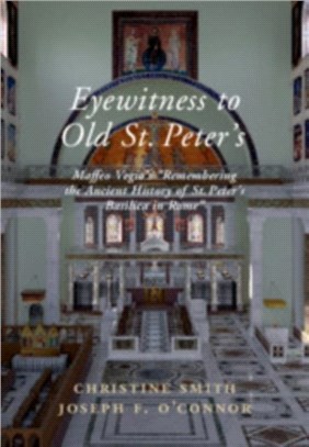 Eyewitness to Old St Peter's ― A Study of Maffeo Vegio's Remembering the Ancient History of St. Peter's Basilica in Rome, With Translation and a Digital Reconstruction of the Church