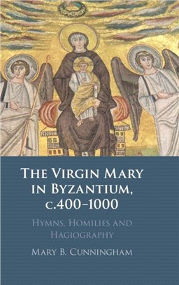 The Virgin Mary in Byzantium, c.400-1000：Hymns, Homilies and Hagiography