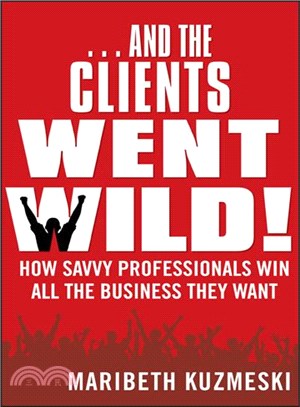 And The Clients Went Wild! How Savvy Professionals Win All The Business They Want, Revised And Updated