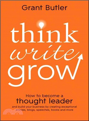 Think Write Grow: How To Become A Thought Leader And Build Your Business By Creating Exceptional Articles, Blogs, Speeches, Books And More