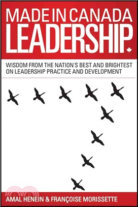 Made In Canada Leadership: Wisdom From The Nation'S Best And Brightest On The Art And Practice Of Leadership