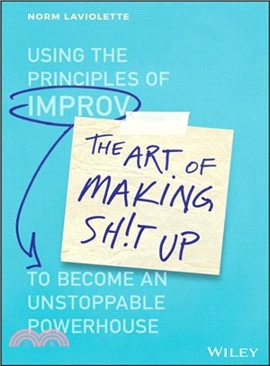 The Art Of Making Sh!T Up: Using The Principles Of Improv To Become An Unstoppable Powerhouse