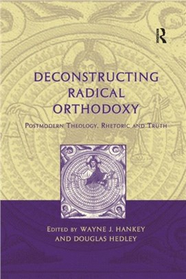 Deconstructing Radical Orthodoxy：Postmodern Theology, Rhetoric and Truth