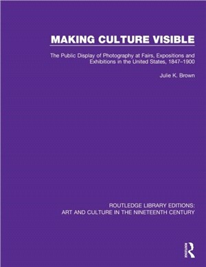 Making Culture Visible：The Public Display of Photography at Fairs, Expositions and Exhibitions in the United States, 1847-1900