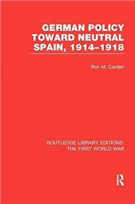 German Policy Toward Neutral Spain, 1914-1918 (Rle The First Worl: First World War