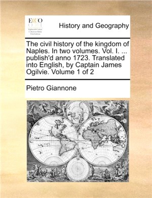 The Civil History of the Kingdom of Naples. in Two Volumes. Vol. I. ... Publish'd Anno 1723. Translated Into English, by Captain James Ogilvie. Volume 1 of 2