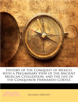 History of the Conquest of Mexico, with a Preliminary View of the Ancient Mexican Civilization. and the Life of the Conqueror Hernando Cortez.