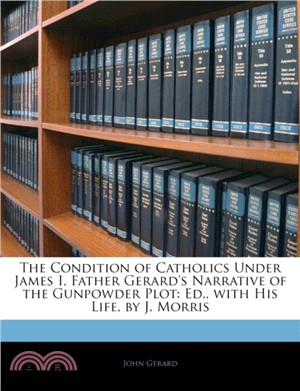 The Condition of Catholics Under James I, Father Gerard's Narrative of the Gunpowder Plot：Ed., with His Life, by J. Morris