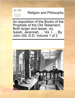 An Exposition of the Books of the Prophets of the Old Testament. Both Larger and Lesser, Viz. Isaiah, Jeremiah, ... Vol. I. ... by John Gill, D.D. Volume 1 of 2