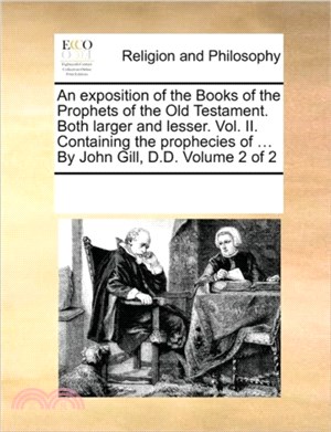 An Exposition of the Books of the Prophets of the Old Testament. Both Larger and Lesser. Vol. II. Containing the Prophecies of ... by John Gill, D.D. Volume 2 of 2