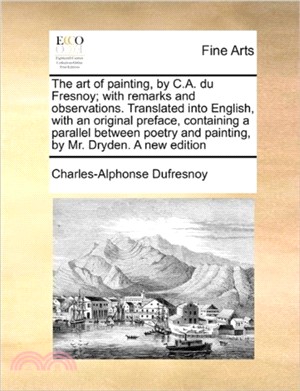 The Art of Painting, by C.A. Du Fresnoy; With Remarks and Observations. Translated Into English, with an Original Preface, Containing a Parallel Between Poetry and Painting, by Mr. Dryden. a New Editi