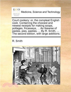 Court Cookery：Or, the Compleat English Cook. Containing the Choicest and Newest Receipts for Making Soops, Pottages, Fricasseys, ... as Likewise of Pastes, Pies, Pasties, ... by R. Smith, ... the Sec