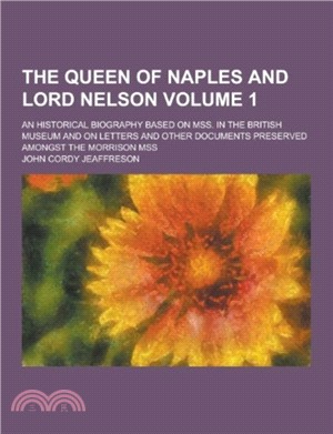 The Queen of Naples and Lord Nelson; An Historical Biography Based on Mss. in the British Museum and on Letters and Other Documents Preserved Amongst