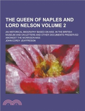 The Queen of Naples and Lord Nelson; An Historical Biography Based on Mss. in the British Museum and on Letters and Other Documents Preserved Amongst