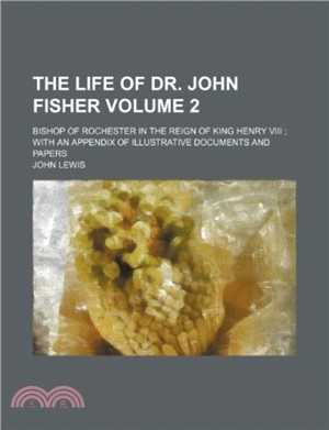 The Life of Dr. John Fisher Volume 2; Bishop of Rochester in the Reign of King Henry VIII with an Appendix of Illustrative Documents and Papers