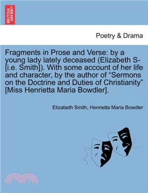 Fragments in Prose and Verse：By a Young Lady Lately Deceased (Elizabeth S- [I.E. Smith]). with Some Account of Her Life and Character, by the Author of "Sermons on the Doctrine and Duties of Christia