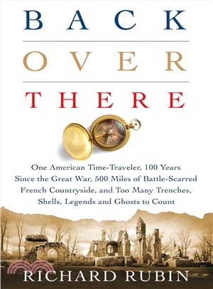 Back over there :one American time-traveler, 100 years since the Great War, 500 miles of battle-scarred French countryside, and too many trenches, shells, legends and ghosts to count /