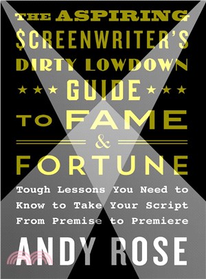 The aspiring screenwriter's dirty lowdown guide to fame and fortune :tough lessons you need to know to take your script from premise to premiere /