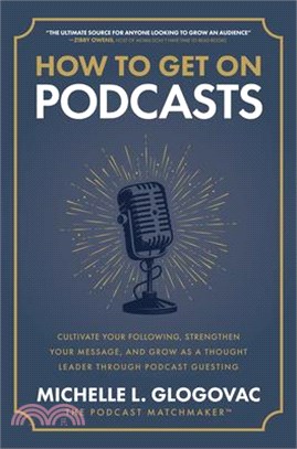 How to Get on Podcasts: Cultivate Your Following, Strengthen Your Message, and Grow as a Thought Leader Through Podcast Guesting