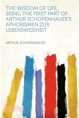 The Wisdom of Life, Being the First Part of Arthur Schopenhauer's Aphorismen Zur Lebensweisheit