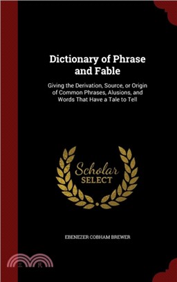 Dictionary of Phrase and Fable：Giving the Derivation, Source, or Origin of Common Phrases, Alusions, and Words That Have a Tale to Tell