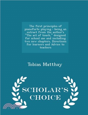 The First Principles of Pianoforte Playing：Being an Extract from the Author's the Act of Touch, Designed for School Use and Including Two New Chapters, Directions for Learners and Advice to Teachers -