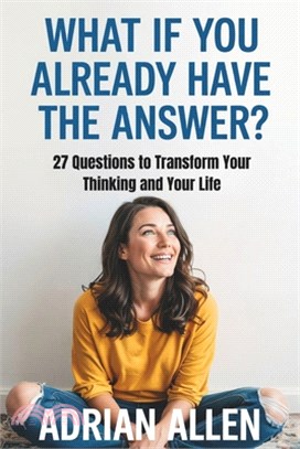 What If You Already Have the Answer: 27 Questions to Transform Your Thinking and Your Life