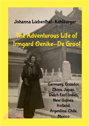 The Adventurous Life of Irmgard Oenike-De Groot: (Germany, Ecuador, China, Dutch East Indies & New Guinea, Holland, Argentina, Chile, Mexico)