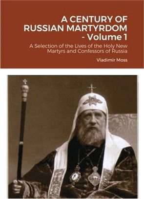 A CENTURY OF RUSSIAN MARTYRDOM - Volume 1: A Selection of the Lives of the Holy New Martyrs and Confessors of Russia