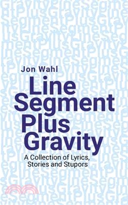 Line Segment Plus Gravity: A Collection of Lyrics, Stories and Stupors