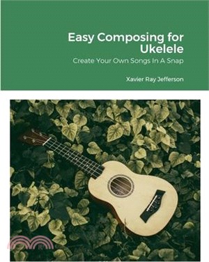 Easy Composing for Ukelele: Create Your Own Songs In A Snap