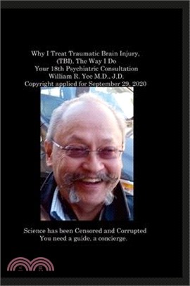 Why I Treat Traumatic Brain Injury, (TBI), The Way I Do Your 18th Psychiatric Consultation William R. Yee M.D., J.D. Copyright applied for September 2