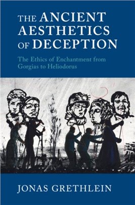The Ancient Aesthetics of Deception：The Ethics of Enchantment from Gorgias to Heliodorus