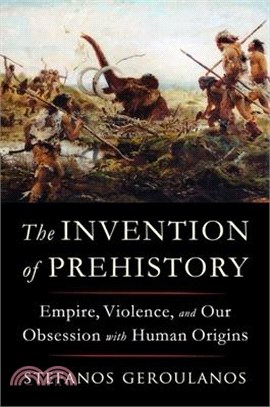 The Invention of Prehistory: Empire, Violence, and Our Obsession with Human Origins