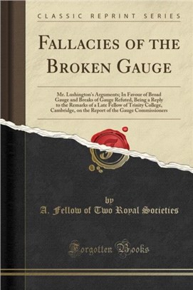 Fallacies of the Broken Gauge：Mr. Lushington's Arguments; In Favour of Broad Gauge and Breaks of Gauge Refuted, Being a Reply to the Remarks of a Late Fellow of Trinity College, Cambridge, on the Rep